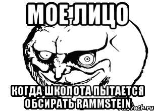 мое лицо когда школота пытается обсирать rammstein, Мем меем