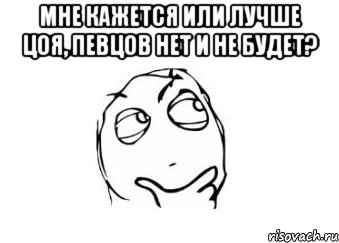 мне кажется или лучше цоя, певцов нет и не будет? , Мем Мне кажется или