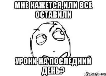 мне кажется,или все оставили уроки на последний день?, Мем Мне кажется или