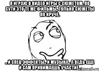 я играю в видео игры с сюжетом. по сути это те же фильмы, только сюжеты по круче. .. и спец эффекты.. и музыка.. а ведь еще и сам принимаешь участие.., Мем Мне кажется или