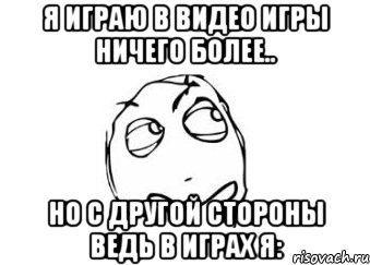 я играю в видео игры ничего более.. но с другой стороны ведь в играх я:, Мем Мне кажется или