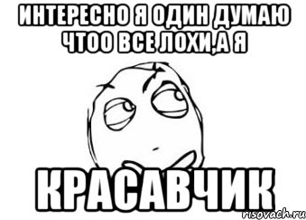 интересно я один думаю чтоо все лохи,а я красавчик, Мем Мне кажется или