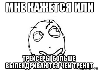 мне кажется или трейсеры больше выпендриваются чем тренят, Мем Мне кажется или