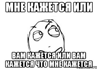 мне кажется или вам кажется или вам кажется что мне кажется, Мем Мне кажется или