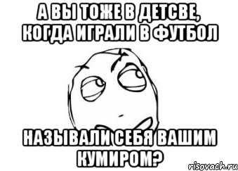 а вы тоже в детсве, когда играли в футбол называли себя вашим кумиром?, Мем Мне кажется или