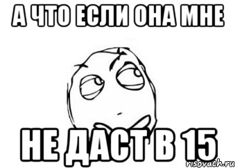 а что если она мне не даст в 15, Мем Мне кажется или