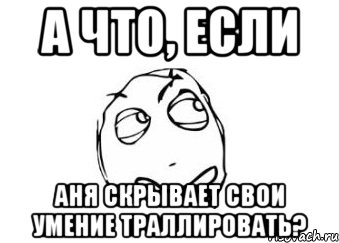 а что, если аня скрывает свои умение траллировать?, Мем Мне кажется или