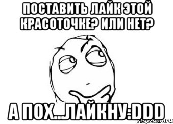 поставить лайк этой красоточке? или нет? а пох...лайкну:ddd, Мем Мне кажется или