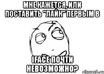 мне кажется, или поставить "лайк" первым в iface почти невозможно?, Мем Мне кажется или