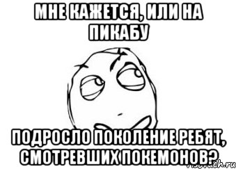 мне кажется, или на пикабу подросло поколение ребят, смотревших покемонов?, Мем Мне кажется или