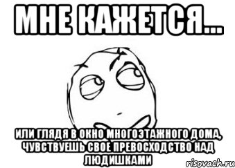 мне кажется... или глядя в окно многоэтажного дома, чувствуешь свое превосходство над людишками, Мем Мне кажется или