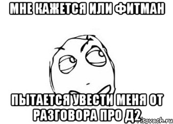 мне кажется или фитман пытается увести меня от разговора про д2, Мем Мне кажется или