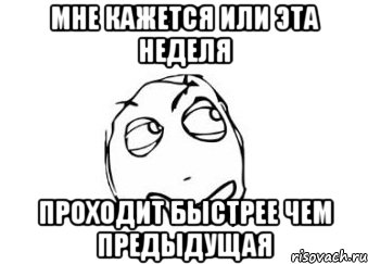 мне кажется или эта неделя проходит быстрее чем предыдущая, Мем Мне кажется или