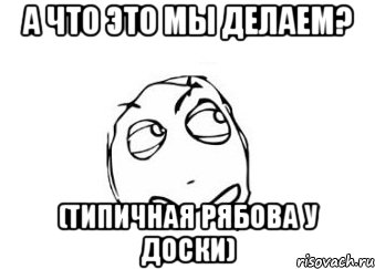 а что это мы делаем? (типичная рябова у доски), Мем Мне кажется или