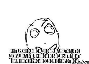  интересно,мне одному кажется,что девушка в длинной юбке,выглядит намного красивее чем в короткой, Мем Мне кажется или