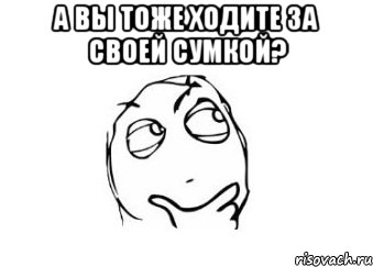 а вы тоже ходите за своей сумкой? , Мем Мне кажется или