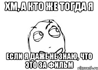 хм, а кто же тогда я если я даже не знаю, что это за фильм, Мем Мне кажется или