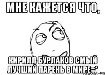 мне кажется что, кирилл бурлаков смый лучший парень в мире=*, Мем Мне кажется или