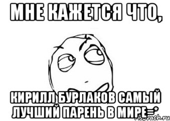 мне кажется что, кирилл бурлаков самый лучший парень в мире=*, Мем Мне кажется или