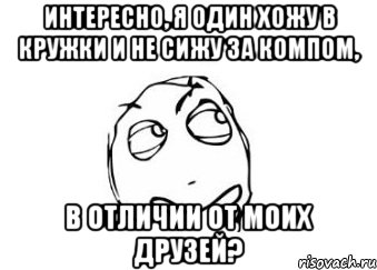 интересно, я один хожу в кружки и не сижу за компом, в отличии от моих друзей?, Мем Мне кажется или