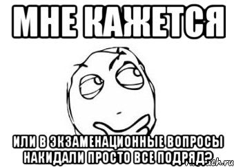 мне кажется или в экзаменационные вопросы накидали просто все подряд?, Мем Мне кажется или