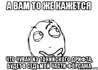 а вам то же кажется что чувак из токийского дрифта, будет в седьмой части форсажа, Мем Мне кажется или