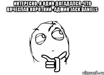 интересно, я один догадался, что вячеслав короткий- админ jack daniels =), Мем Мне кажется или