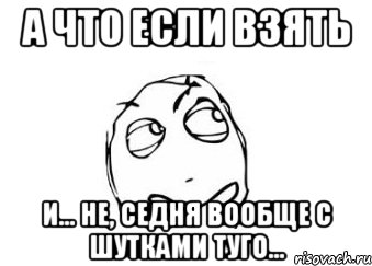 а что если взять и... не, седня вообще с шутками туго..., Мем Мне кажется или