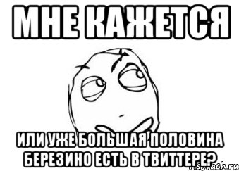 мне кажется или уже большая половина березино есть в твиттере?, Мем Мне кажется или