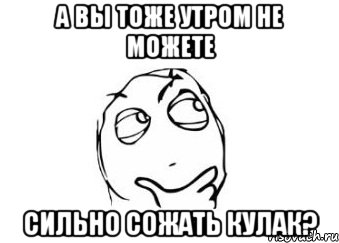 а вы тоже утром не можете сильно сожать кулак?, Мем Мне кажется или