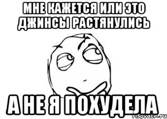 мне кажется или это джинсы растянулись а не я похудела, Мем Мне кажется или