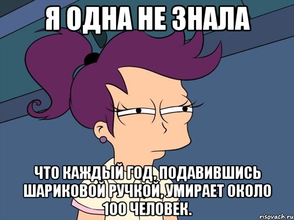 я одна не знала что каждый год, подавившись шариковой ручкой, умирает около 100 человек.