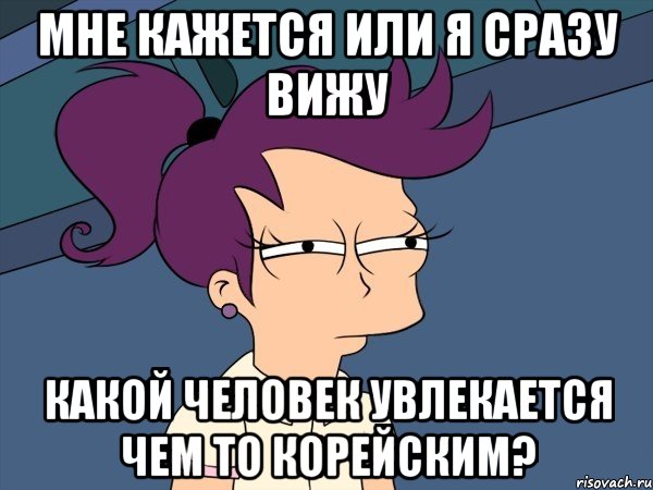 мне кажется или я сразу вижу какой человек увлекается чем то корейским?, Мем Мне кажется или (с Лилой)