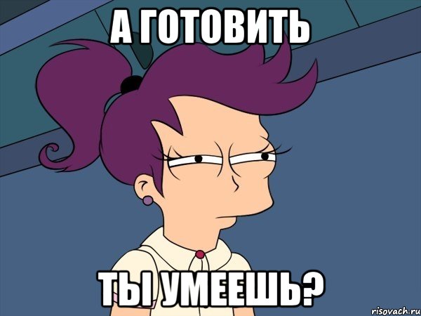 а готовить ты умеешь?