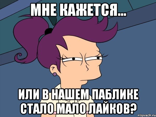 мне кажется... или в нашем паблике стало мало лайков?, Мем Мне кажется или (с Лилой)