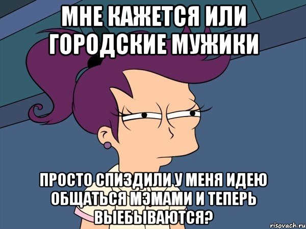 мне кажется или городские мужики просто спиздили у меня идею общаться мэмами и теперь выебываются?, Мем Мне кажется или (с Лилой)