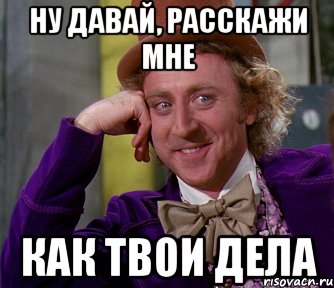 Ну как дела твои дела. Ну давай рассказывай. Ну давай расскажи мне как твои дела. Расскажт Мон как твоидела. Рассказывай как твои дела.