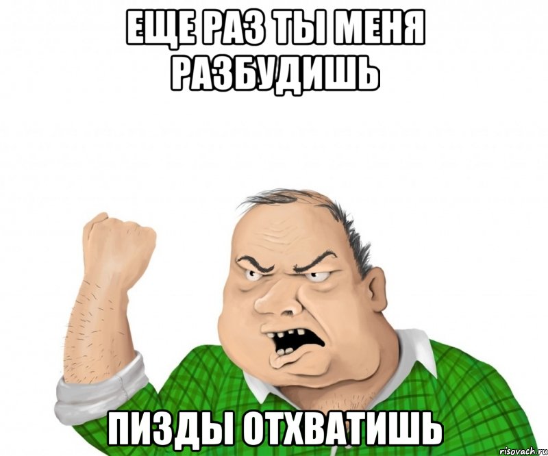 еще раз ты меня разбудишь пизды отхватишь, Мем мужик