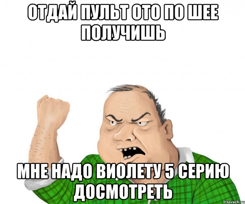 отдай пульт ото по шее получишь мне надо виолету 5 серию досмотреть, Мем мужик