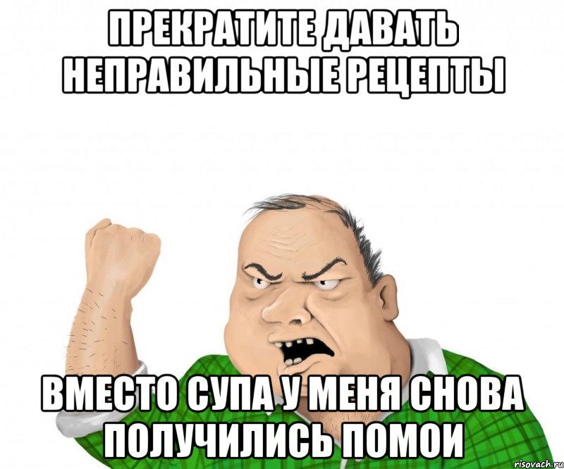 прекратите давать неправильные рецепты вместо супа у меня снова получились помои, Мем мужик