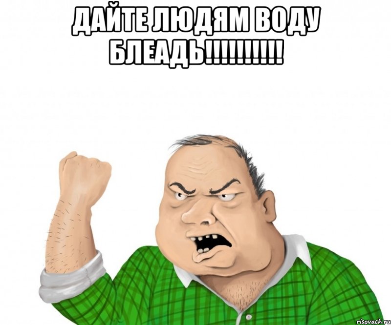 дайте людям воду блеадь!!! , Мем мужик