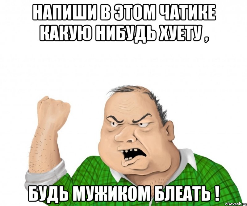 напиши в этом чатике какую нибудь хуету , будь мужиком блеать !, Мем мужик