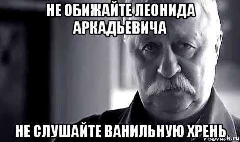 не обижайте леонида аркадьевича не слушайте ванильную хрень, Мем Не огорчай Леонида Аркадьевича