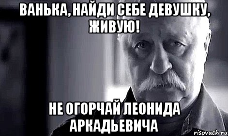 ванька, найди себе девушку, живую! не огорчай леонида аркадьевича, Мем Не огорчай Леонида Аркадьевича