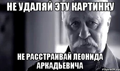 не удаляй эту картинку не расстраивай леонида аркадьевича, Мем Не огорчай Леонида Аркадьевича