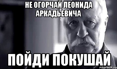 Пошла поела. Не огорчай Леонида. Не огорчайте Леонида Аркадьевича. Огорчило Мем. Пойдем пообедаем.