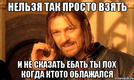 нельзя так просто взять и не сказать ебать ты лох когда ктото облажался, Мем Нельзя просто так взять и (Боромир мем)