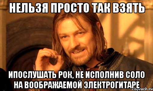 нельзя просто так взять ипослушать рок, не исполнив соло на воображаемой электрогитаре, Мем Нельзя просто так взять и (Боромир мем)