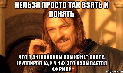 нельзя просто так взять и понять что в английском языке нет слова группировка, и у них это называется фирмой, Мем Нельзя просто так взять и (Боромир мем)