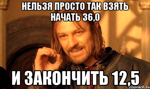 нельзя просто так взять начать 36,0 и закончить 12,5, Мем Нельзя просто так взять и (Боромир мем)